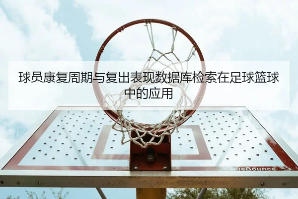 qiu-yuan-kang-fu-zhou-qi-yu-fu-chu-biao-xian-shu-ju-ku-jian-suo-zai-zu-qiu-lan-qiu-zhong-de-ying-yong-2-722.jpg
