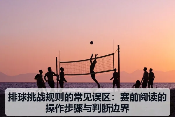排球挑战规则的常见误区：赛前阅读的操作步骤与判断边界